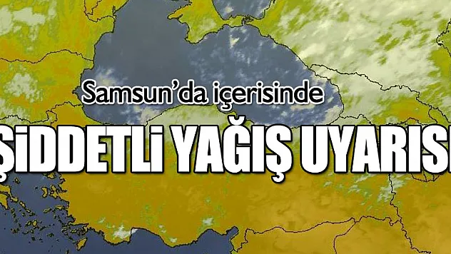 Samsun ve Ordu'da şiddetli yağış uyarısı