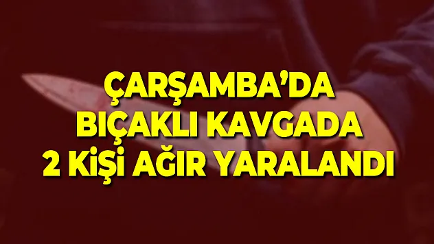 Samsun'da bıçaklı kavgada 2 kişi ağır yaralandı