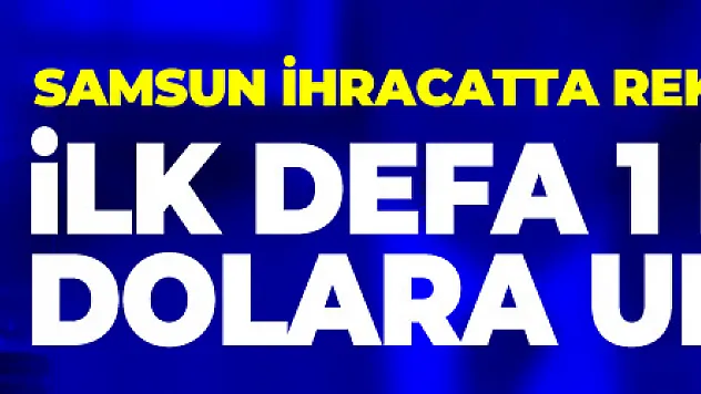 Samsun ihracatta rekora koşuyor: İlk defa 1 milyar dolara ulaşacak