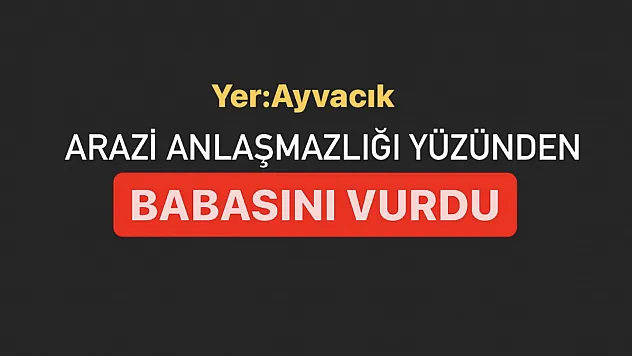 Arazi anlaşmazlığı yüzünden babasını vurdu