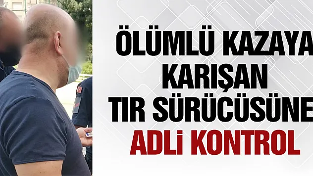 Ölümlü kazaya karışan tır sürücüsüne adli kontrol