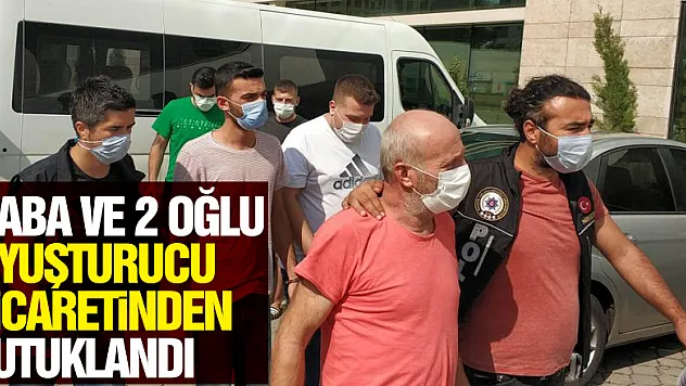 Baba ve 2 oğlu uyuşturucu ticaretinden tutuklandı