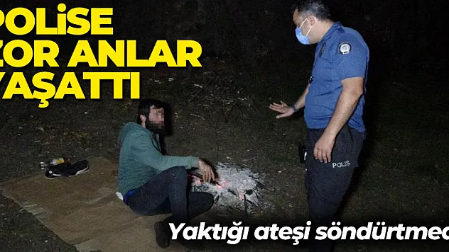 Yaktığı ateşi söndürtmeyen şahıs polise zor anlar yaşattı