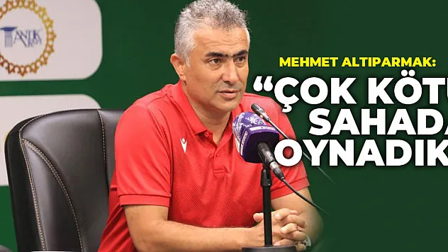 Mehmet Altıparmak: 'Çok kötü sahada oynadık'