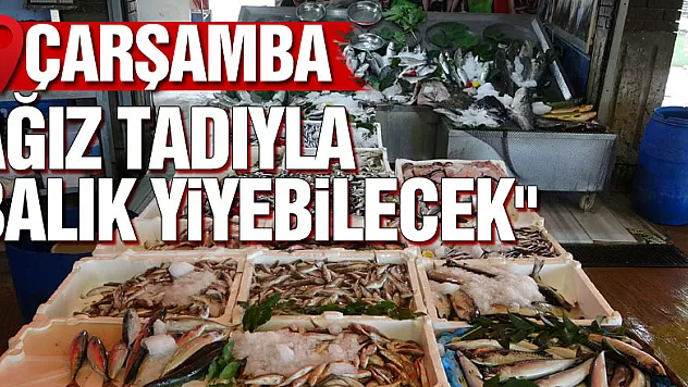 'ÇARŞAMBALI AĞIZ TADIYLA BALIK YİYEBİLECEK'