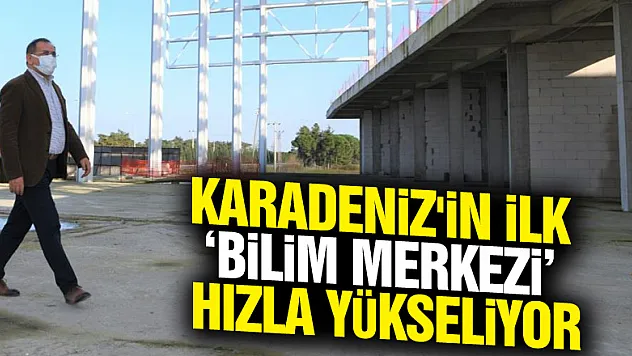Karadeniz'in ilk 'Bilim Merkezi' hızla yükseliyor