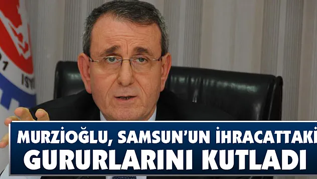  Murzioğlu, Samsun'un ihracattaki gururlarını kutladı