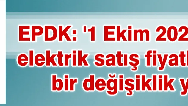 EPDK: '1 Ekim 2021 itibariyle nihai elektrik satış fiyatlarında herhangi bir değişiklik yapılmamıştır'