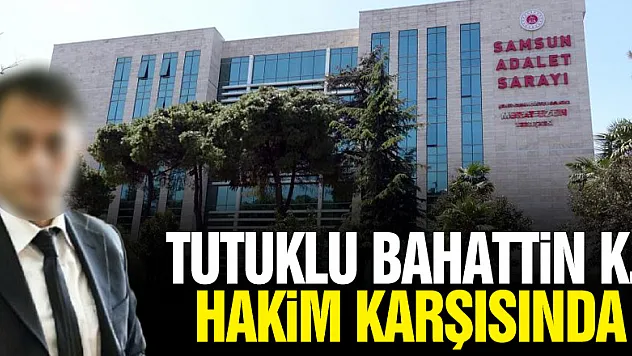 Tutuklu Bahattin K. hakim karşısında!