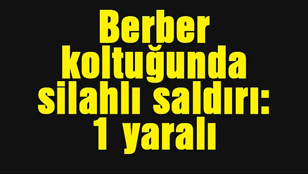 Berber koltuğunda silahlı saldırı: 1 yaralı