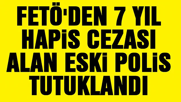 FETÖ'den 7 yıl hapis cezası alan eski polis tutuklandı
