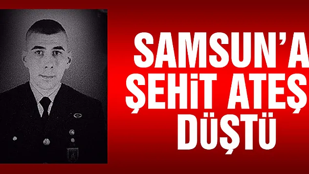 Samsun'a şehit ateşi düştü