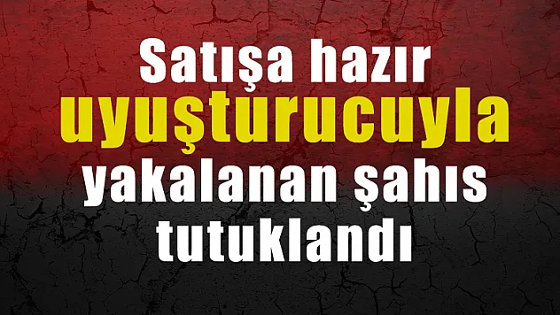 Satışa hazır uyuşturucuyla yakalanan şahıs tutuklandı
