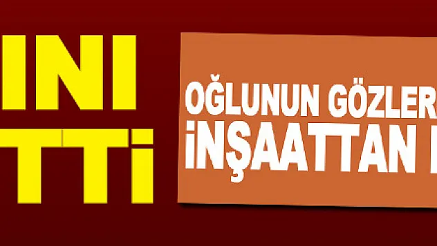 Oğlunun gözleri önünde inşaattan düşen işçi hayatını kaybetti