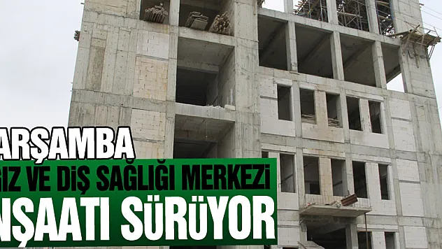 Çarşamba Ağız ve Diş Sağlığı Merkezi inşaatı sürüyor