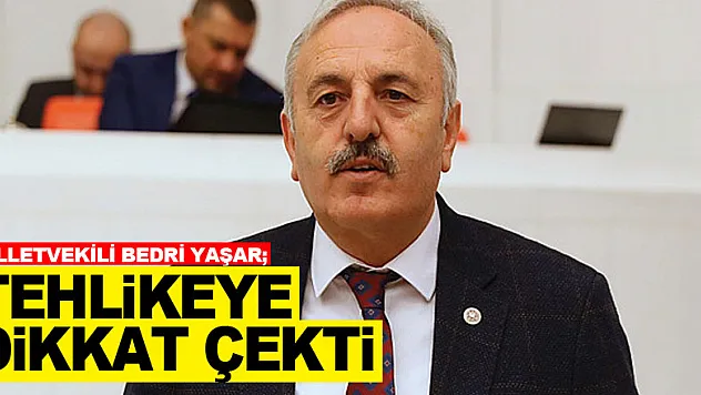 MİLLETVEKİLİ BEDRİ YAŞAR TEHLİKEYE DİKKAT ÇEKTİ