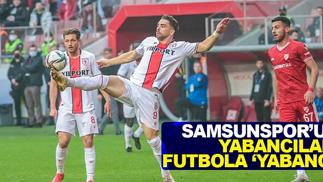 Samsunspor'un yabancıları futbola 'yabancı'