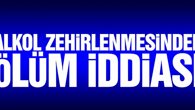 Alkol zehirlenmesinden ölüm iddiası