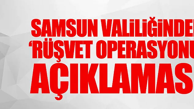 Samsun Valiliğinden 'rüşvet operasyonu' açıklaması