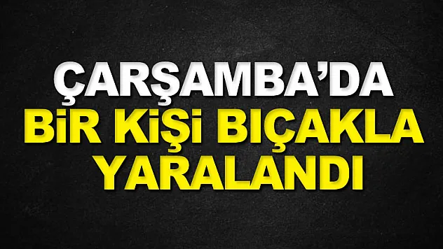 Çarşamba ilçesinde bir kişi bıçakla yaralandı