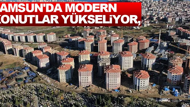 Samsun'da modern konutlar yükseliyor, yeni mahalleler oluşuyor
