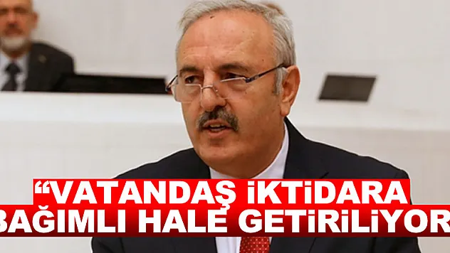 'Vatandaş iktidara bağımlı hale getiriliyor'