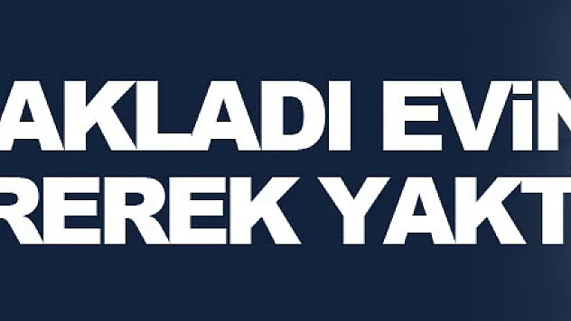 Adam bıçaklayıp kaçtı, evini ateşe vererek yaktı