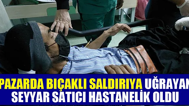 Pazarda bıçaklı saldırıya uğrayan seyyar satıcı hastanelik oldu