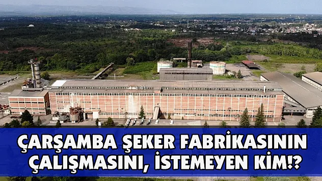 Çarşamba Şeker Fabrikasının Çalışmasını,  İSTEMEYEN KİM!?