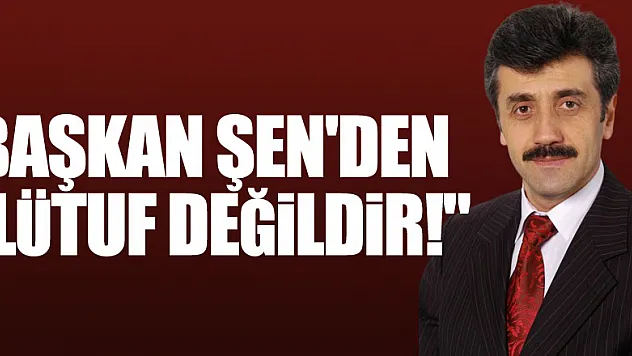 BAŞKAN ŞEN'DEN 'LÜTUF DEĞİLDİR!'