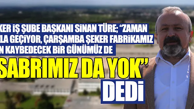 Şeker İş Şube Başkanı Sinan Türe 'Zaman hızla geçiyor, Çarşamba Şeker Fabrikamız için kaybedecek bir günümüz de 'SABRIMIZ DA YOK' dedi
