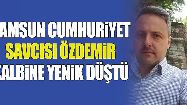 Samsun Cumhuriyet Savcısı Özdemir kalbine yenik düştü