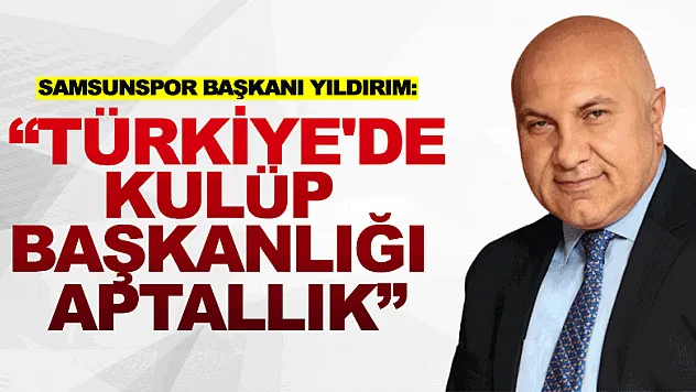 Samsunspor Başkanı Yıldırım: 'Türkiye'de kulüp başkanlığı aptallık'