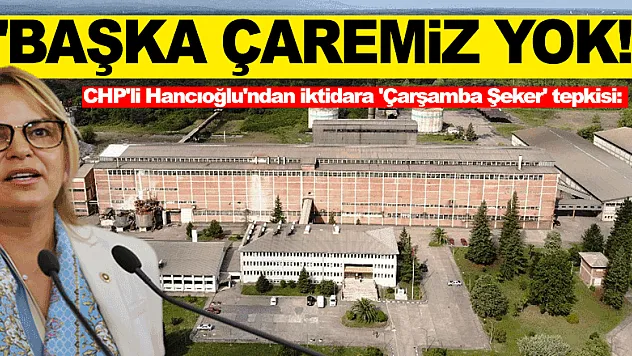 CHP'li Hancıoğlu'ndan iktidara 'Çarşamba Şeker' tepkisi: 'Fabrikayı çürümeye terk eden anlayıştan kurtulmaktan başka çaremiz yok!'