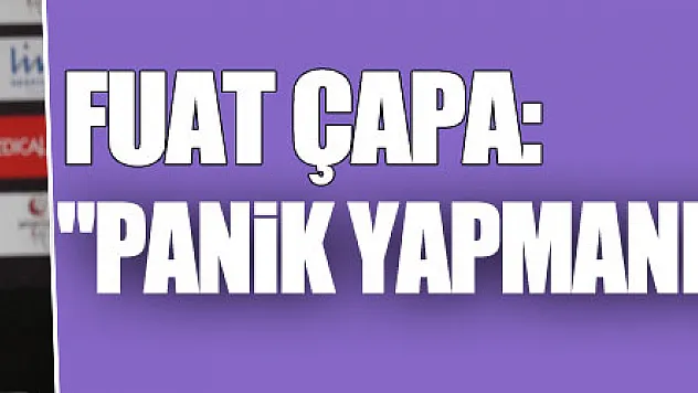 Fuat Çapa: 'Panik yapmanın anlamı yok'