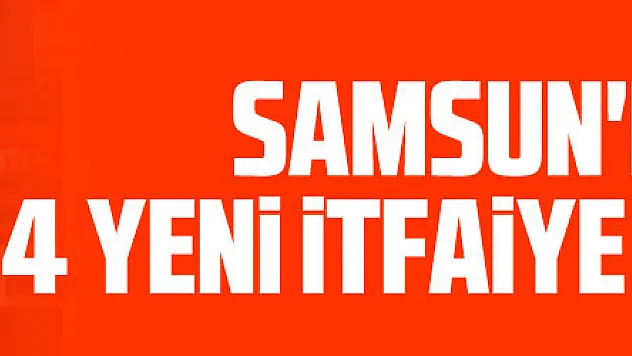 Samsun'da 4 ilçeye 4 yeni itfaiye istasyonu yapılacak