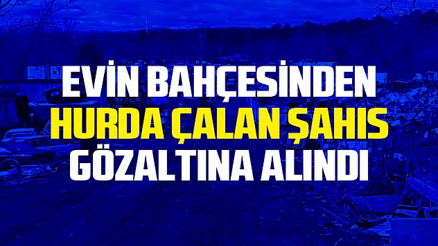 Evin bahçesinden hurda malzeme çalan şahıs gözaltına alındı
