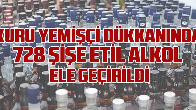 Kuru yemişçi dükkanında 728 şişe etil alkol ele geçirildi
