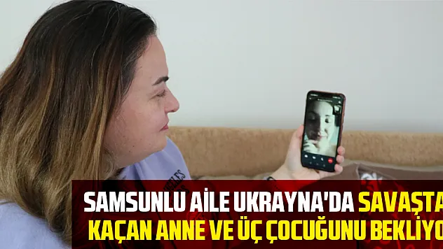 Samsunlu aile Ukrayna'da savaştan kaçan anne ve üç çocuğunu bekliyor