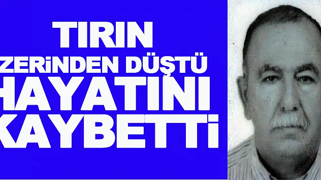 Tırın üzerinden düşen yaşlı adam hayatını kaybetti