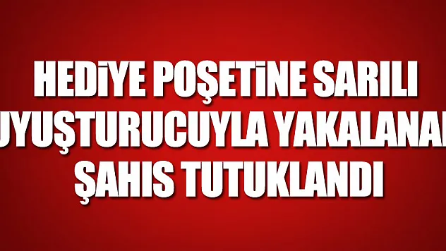 Hediye poşetine sarılı uyuşturucuyla yakalanan şahıs tutuklandı