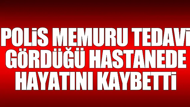 Polis memuru tedavi gördüğü hastanede hayatını kaybetti