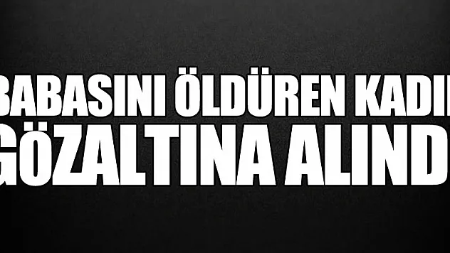 Babasını öldüren kadın gözaltına alındı