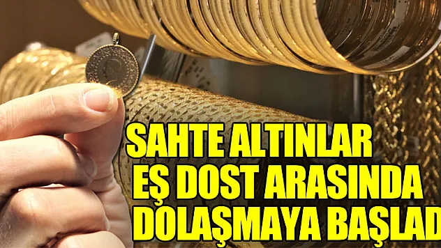 Kuyumculara giremeyen sahte altınlar eş dost arasında dolaşmaya başladı