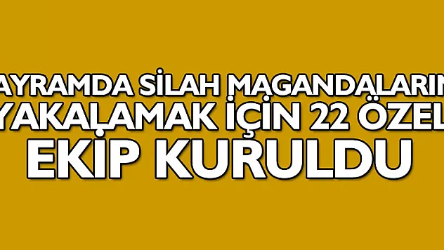 Bayramda silah magandalarını yakalamak için 22 özel ekip kuruldu