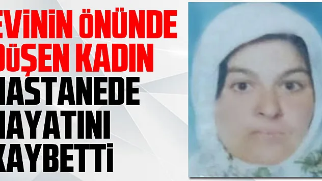 Evinin önünde düşen kadın hastanede hayatını kaybetti