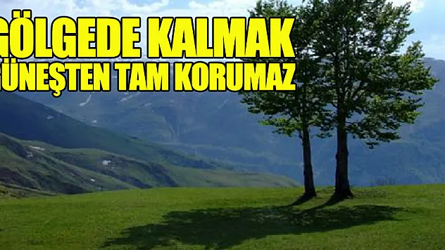 'Gölgede kalmak güneşten tam korumaz'