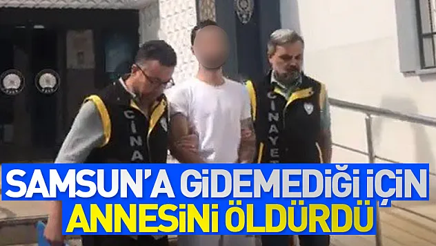 Samsun'a gidemediği için annesini boğarak öldürdü