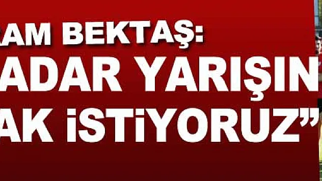 Bayram Bektaş: 'Sonuna kadar yarışın içinde olmak istiyoruz'
