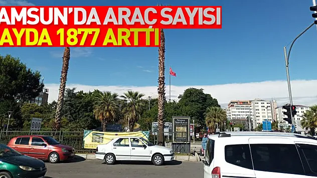 Samsun'da trafiğe kayıtlı araç sayısı 1 ayda 1877 arttı